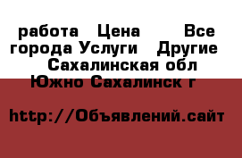 работа › Цена ­ 1 - Все города Услуги » Другие   . Сахалинская обл.,Южно-Сахалинск г.